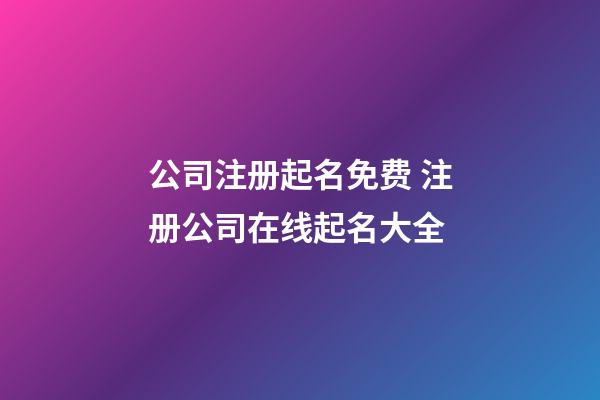 公司注册起名免费 注册公司在线起名大全-第1张-公司起名-玄机派